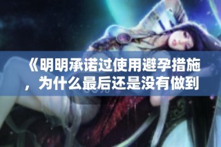 《明明承諾過使用避孕措施，為什么最后還是沒有做到呢》