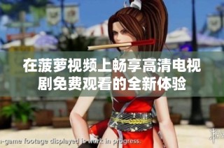 在菠蘿視頻上暢享高清電視劇免費觀看的全新體驗