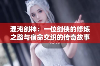 混沌劍神：一位劍俠的修煉之路與宿命交織的傳奇故事