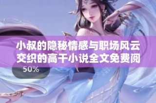 小叔的隱秘情感與職場風云交織的高干小說全文免費閱讀