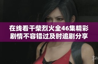 在線看干柴烈火全46集精彩劇情不容錯過及時追劇分享