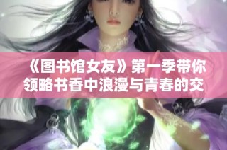 《圖書館女友》第一季帶你領略書香中浪漫與青春的交織旅程