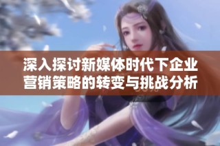 深入探討新媒體時代下企業營銷策略的轉變與挑戰分析