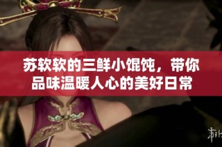 蘇軟軟的三鮮小餛飩，帶你品味溫暖人心的美好日常