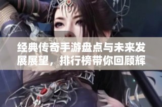 經典傳奇手游盤點與未來發展展望，排行榜帶你回顧輝煌歷程
