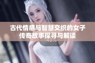 古代情感與智慧交織的女子傳奇故事探尋與解讀