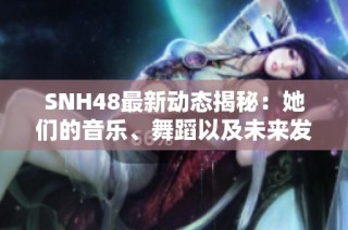 SNH48最新動態揭秘：她們的音樂、舞蹈以及未來發展方向分析