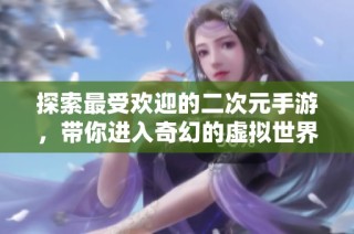 探索最受歡迎的二次元手游，帶你進入奇幻的虛擬世界