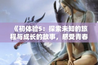 《初體驗5：探索未知的旅程與成長的故事，感受青春的激情與挑戰》