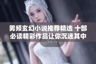 男頻玄幻小說推薦精選 十部必讀精彩作品讓你沉迷其中