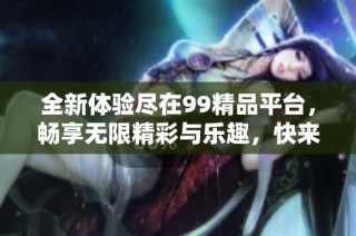 全新體驗(yàn)盡在99精品平臺(tái)，暢享無限精彩與樂趣，快來加入吧！