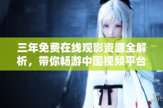 三年免費(fèi)在線觀影資源全解析，帶你暢游中國(guó)視頻平臺(tái)地圖