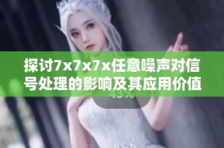 探討7x7x7x任意噪聲對(duì)信號(hào)處理的影響及其應(yīng)用價(jià)值