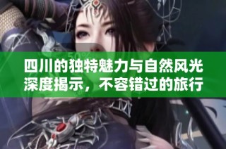 四川的獨特魅力與自然風光深度揭示，不容錯過的旅行目的地