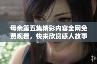 母親第五集精彩內(nèi)容全網(wǎng)免費觀看，快來欣賞感人故事吧