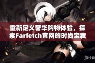 重新定義奢華購物體驗，探索Farfetch官網的時尚寶藏與創意設計