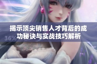 揭示頂尖銷售人才背后的成功秘訣與實(shí)戰(zhàn)技巧解析