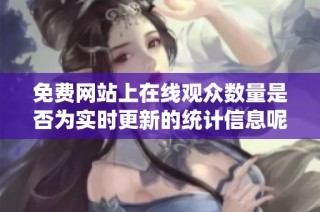 免費網站上在線觀眾數量是否為實時更新的統計信息呢