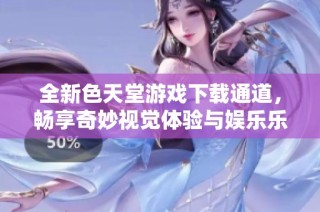 全新色天堂游戲下載通道，暢享奇妙視覺體驗與娛樂樂趣
