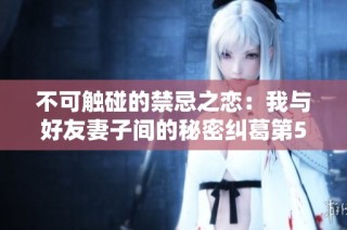 不可觸碰的禁忌之戀：我與好友妻子間的秘密糾葛第54章