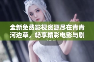 全新免費影視資源盡在青青河邊草，暢享精彩電影與劇集推薦