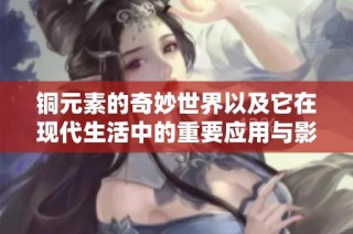 銅元素的奇妙世界以及它在現(xiàn)代生活中的重要應(yīng)用與影響分析