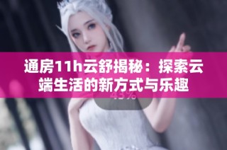 通房11h云舒揭秘：探索云端生活的新方式與樂趣