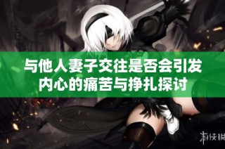 與他人妻子交往是否會引發內心的痛苦與掙扎探討