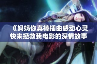 《媽媽你真棒插曲感動心靈快來拯救我電影的深情故事》