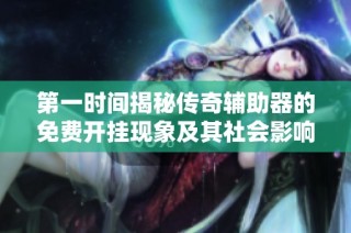 第一時間揭秘傳奇輔助器的免費開掛現象及其社會影響
