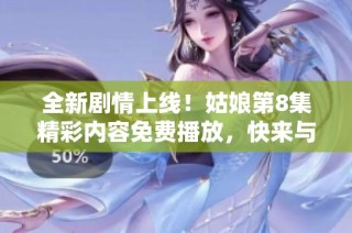 全新劇情上線！姑娘第8集精彩內容免費播放，快來與我們一起追劇吧！