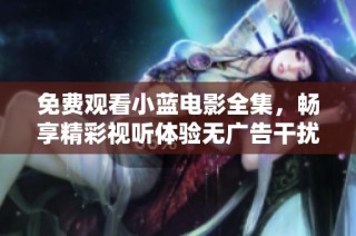 免費觀看小藍電影全集，暢享精彩視聽體驗無廣告干擾