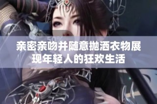 親密親吻并隨意拋灑衣物展現年輕人的狂歡生活
