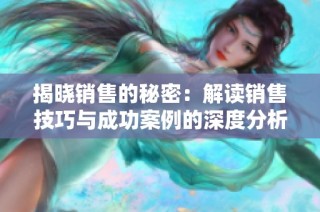 揭曉銷售的秘密：解讀銷售技巧與成功案例的深度分析