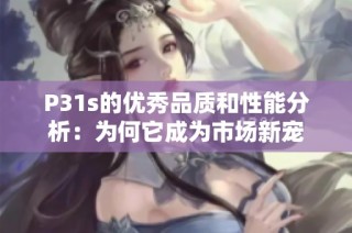 P31s的優秀品質和性能分析：為何它成為市場新寵