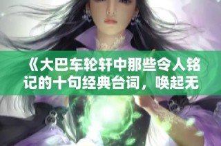 《大巴車(chē)輪軒中那些令人銘記的十句經(jīng)典臺(tái)詞，喚起無(wú)盡回憶與思考》
