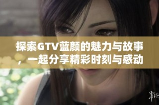 探索GTV藍顏的魅力與故事，一起分享精彩時刻與感動瞬間