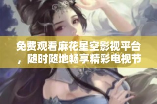 免費觀看麻花星空影視平臺，隨時隨地暢享精彩電視節目