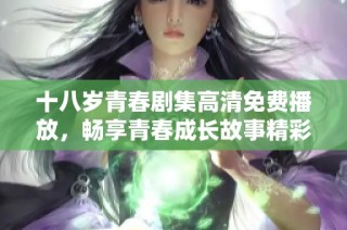 十八歲青春劇集高清免費播放，暢享青春成長故事精彩瞬間
