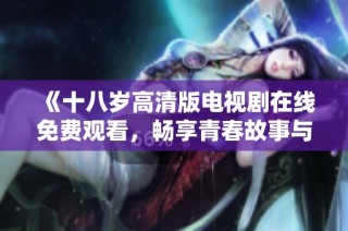 《十八歲高清版電視劇在線免費觀看，暢享青春故事與情感交織》