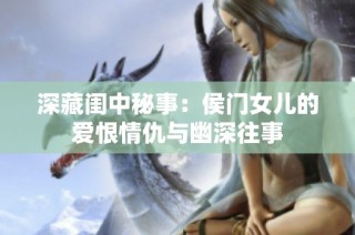 深藏閨中秘事：侯門女兒的愛恨情仇與幽深往事