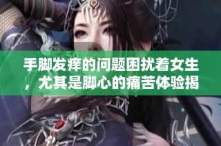 手腳發癢的問題困擾著女生，尤其是腳心的痛苦體驗揭秘