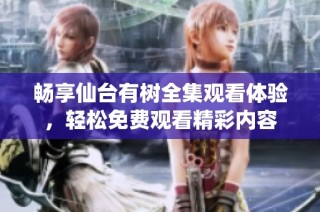 暢享仙臺有樹全集觀看體驗，輕松免費觀看精彩內容