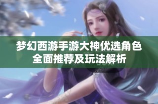夢幻西游手游大神優(yōu)選角色全面推薦及玩法解析