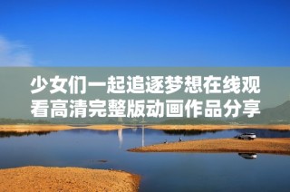 少女們一起追逐夢想在線觀看高清完整版動畫作品分享