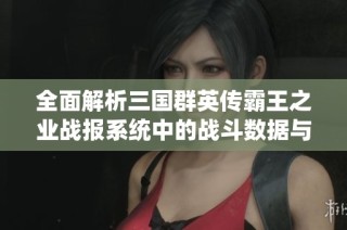 全面解析三國群英傳霸王之業(yè)戰(zhàn)報系統(tǒng)中的戰(zhàn)斗數(shù)據(jù)與戰(zhàn)略技巧
