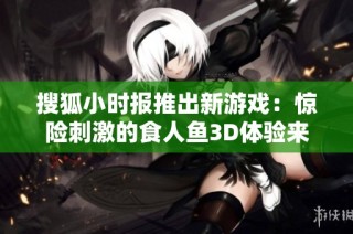 搜狐小時報推出新游戲：驚險刺激的食人魚3D體驗來襲