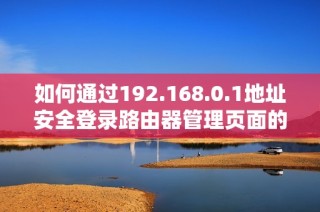 如何通過192.168.0.1地址安全登錄路由器管理頁面的步驟詳解
