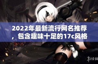 2022年最新流行網(wǎng)名推薦，包含趣味十足的17c風(fēng)格創(chuàng)意選擇
