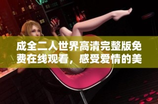 成全二人世界高清完整版免費(fèi)在線觀看，感受愛情的美好與溫馨